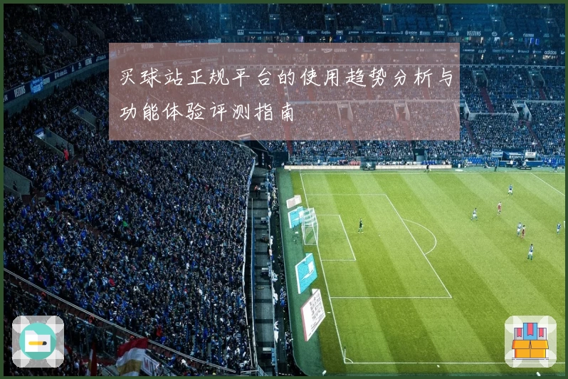买球站正规平台的使用趋势分析与功能体验评测指南