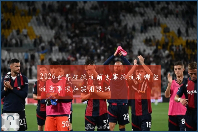 2026世界杯投注前决赛投注有哪些注意事项和实用技巧