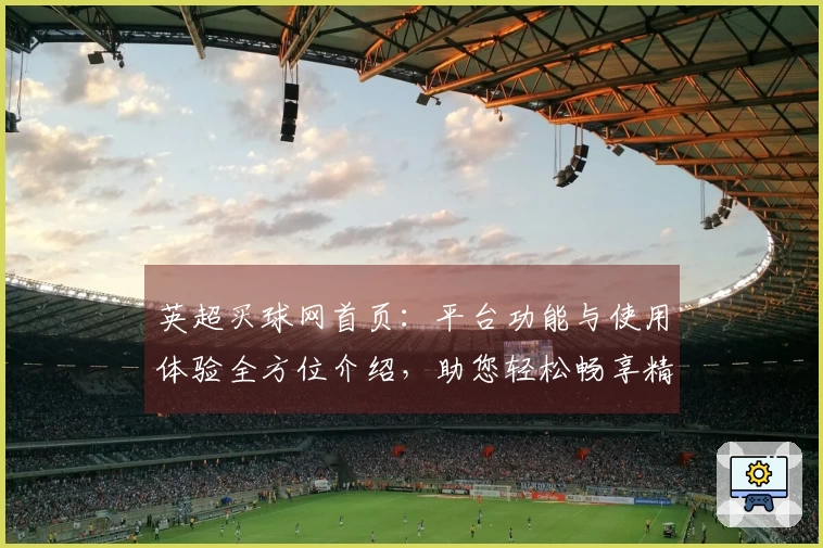 英超买球网首页:平台功能与使用体验全方位介绍,助您轻松畅享精彩赛事。