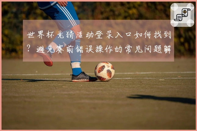 世界杯竞猜活动登录入口如何找到？避免赛前错误操作的常见问题解析