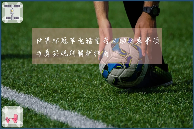 世界杯冠军竞猜首存活动注意事项与真实规则解析指南