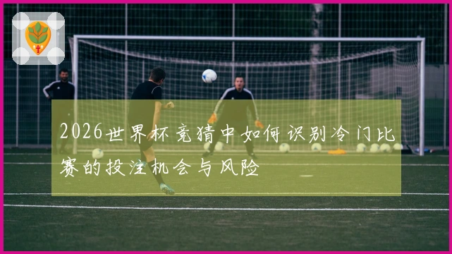 2026世界杯竞猜中如何识别冷门比赛的投注机会与风险