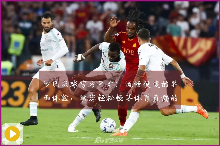 沙巴买球官方平台：流畅便捷的界面体验，助您轻松畅享体育直播的每一个精彩瞬间