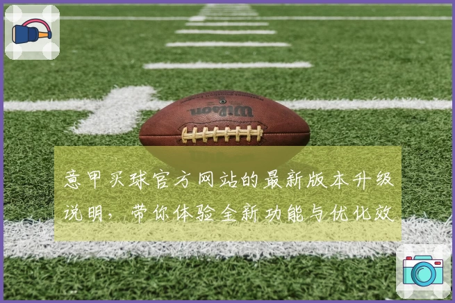 意甲买球官方网站的最新版本升级说明，带你体验全新功能与优化效果