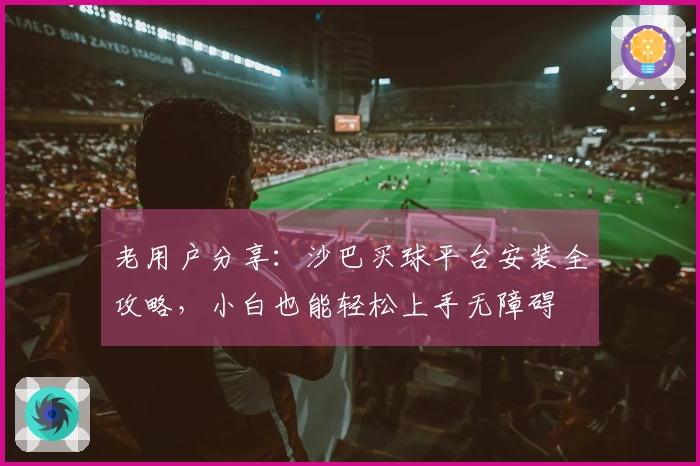老用户分享：沙巴买球平台安装全攻略，小白也能轻松上手无障碍