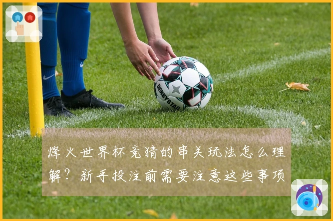 烽火世界杯竞猜的串关玩法怎么理解？新手投注前需要注意这些事项