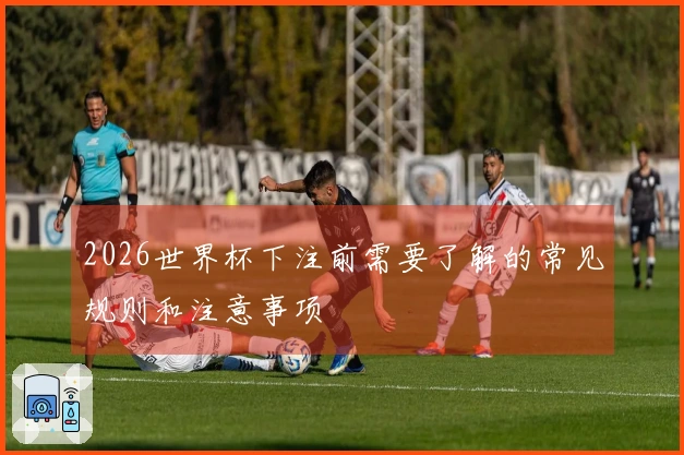 2026世界杯下注前需要了解的常见规则和注意事项