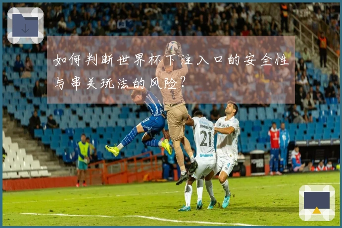 如何判断世界杯下注入口的安全性与串关玩法的风险？