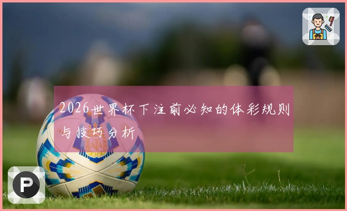 2026世界杯下注前必知的体彩规则与技巧分析