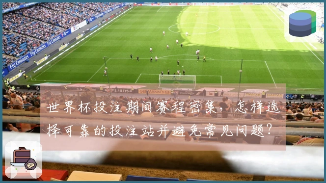 世界杯投注期间赛程密集，怎样选择可靠的投注站并避免常见问题？