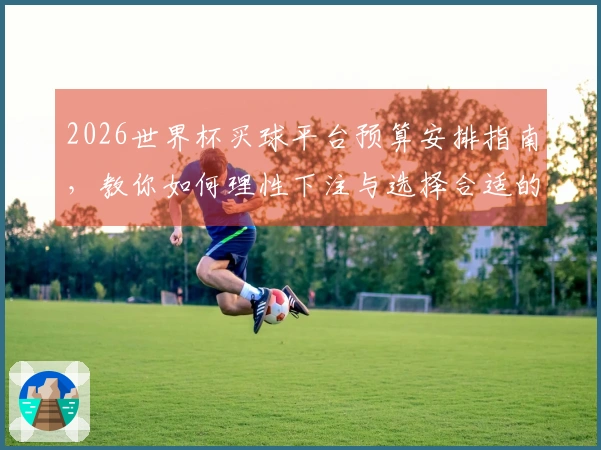 2026世界杯买球平台预算安排指南，教你如何理性下注与选择合适的投注方式