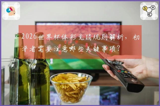 2026世界杯体彩竞猜规则解析，初学者需要注意哪些关键事项？
