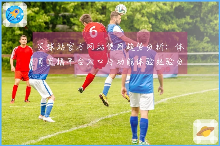买球站官方网站使用趋势分析：体育直播平台入口与功能体验经验分享