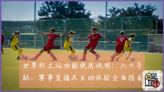 世界杯主站功能使用说明：入口导航、赛事直播及互动体验全面指南