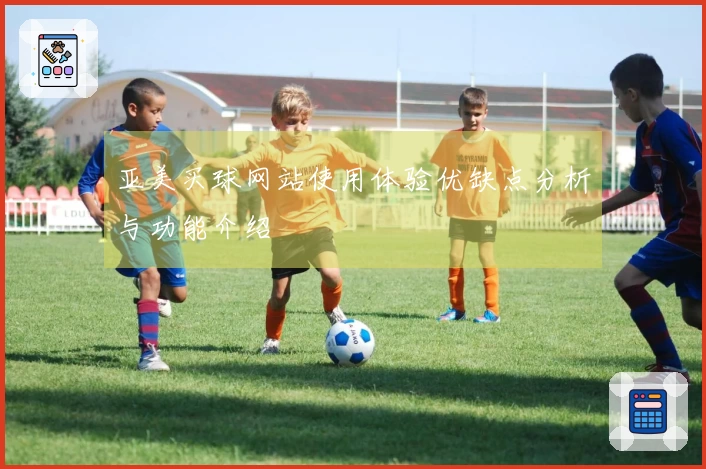 亚美买球网站使用体验优缺点分析与功能介绍
