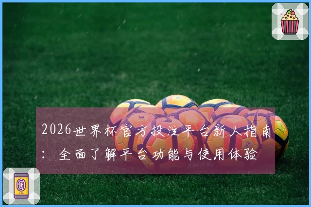 2026世界杯官方投注平台新人指南:全面了解平台功能与使用体验