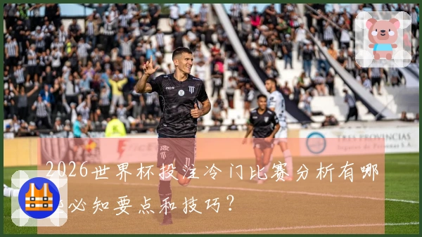 2026世界杯投注冷门比赛分析有哪些必知要点和技巧？