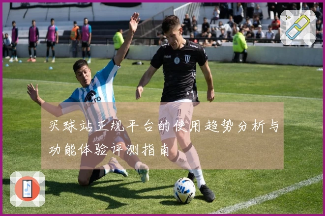 买球站正规平台的使用趋势分析与功能体验评测指南