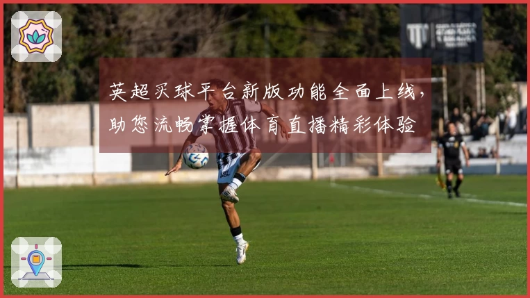 英超买球平台新版功能全面上线，助您流畅掌握体育直播精彩体验