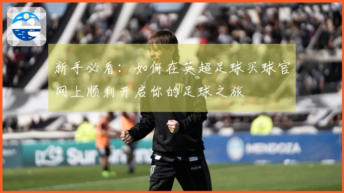 新手必看：如何在英超足球买球官网上顺利开启你的足球之旅