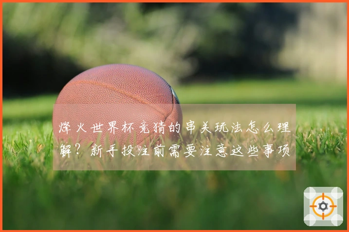 烽火世界杯竞猜的串关玩法怎么理解？新手投注前需要注意这些事项