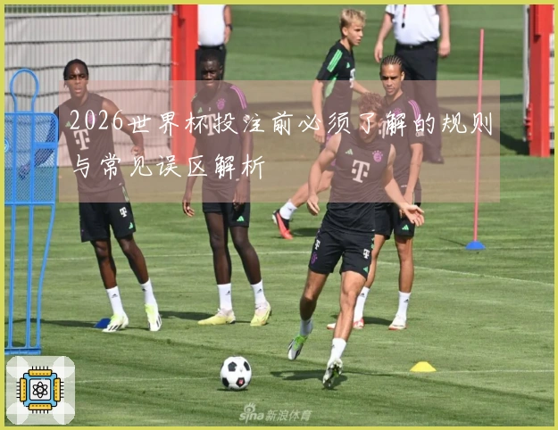 2026世界杯投注前必须了解的规则与常见误区解析