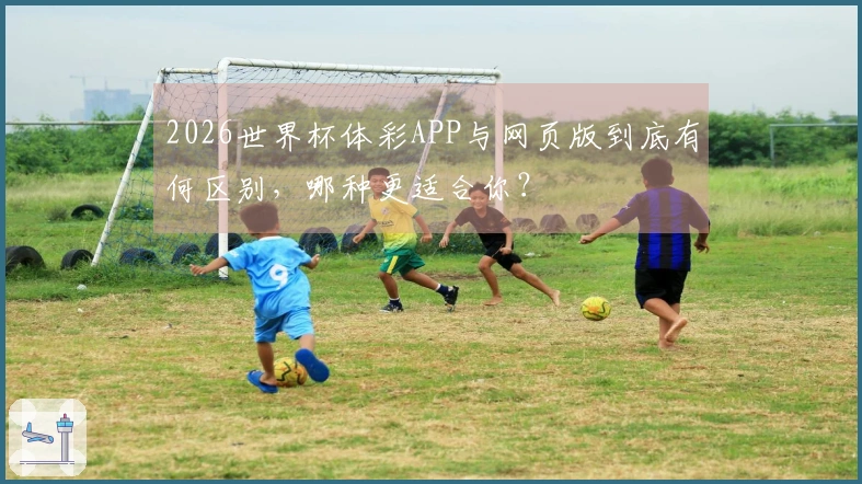 2026世界杯体彩APP与网页版到底有何区别,哪种更适合你?