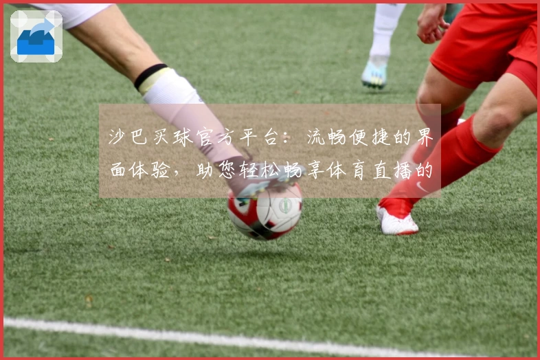 沙巴买球官方平台：流畅便捷的界面体验，助您轻松畅享体育直播的每一个精彩瞬间
