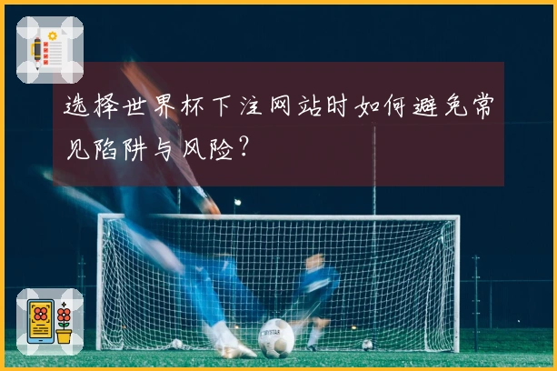 选择世界杯下注网站时如何避免常见陷阱与风险？