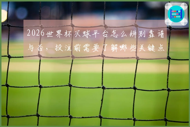 2026世界杯买球平台怎么辨别靠谱与否，投注前需要了解哪些关键点？