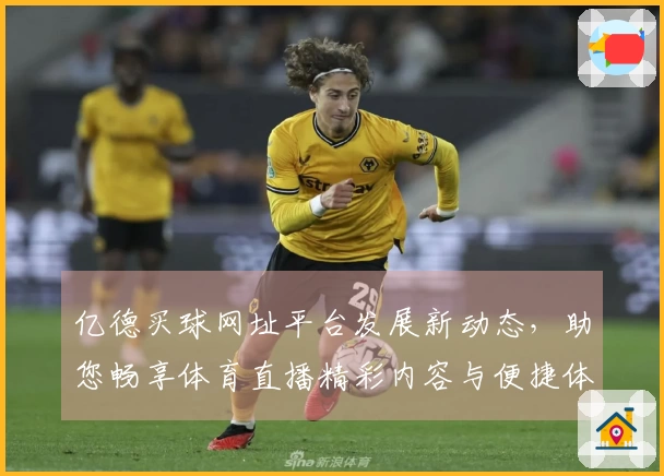 亿德买球网址平台发展新动态，助您畅享体育直播精彩内容与便捷体验