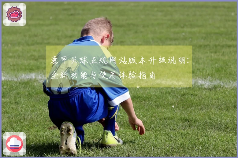 意甲买球正规网站版本升级说明：全新功能与使用体验指南