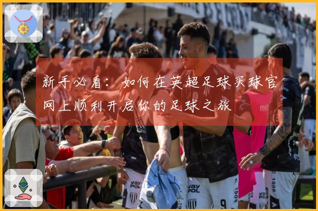新手必看:如何在英超足球买球官网上顺利开启你的足球之旅