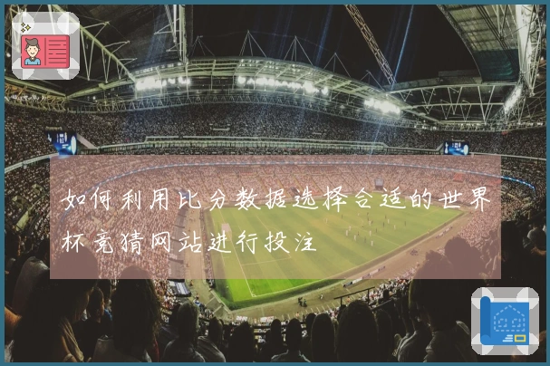 如何利用比分数据选择合适的世界杯竞猜网站进行投注