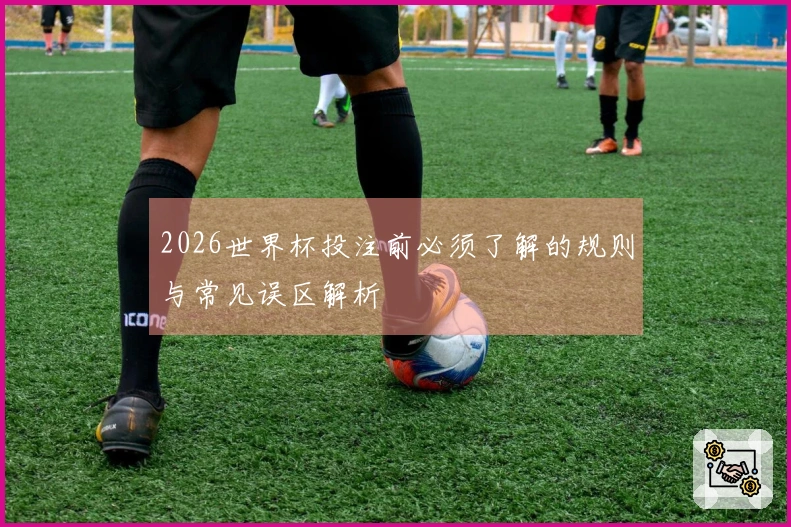 2026世界杯投注前必须了解的规则与常见误区解析
