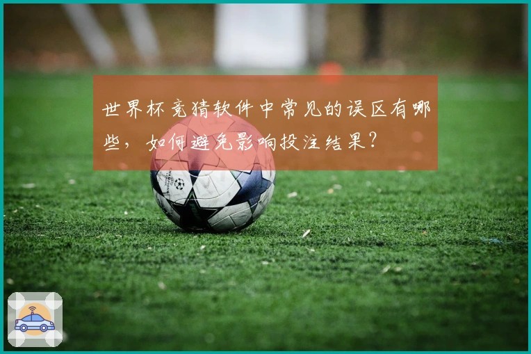 世界杯竞猜软件中常见的误区有哪些，如何避免影响投注结果？