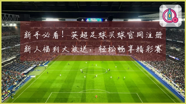 新手必看！英超足球买球官网注册新人福利大放送，轻松畅享精彩赛事体验